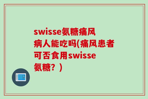swisse氨糖痛风病人能吃吗(痛风患者可否食用swisse氨糖？)