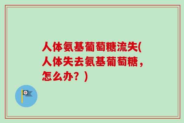 人体氨基葡萄糖流失(人体失去氨基葡萄糖，怎么办？)