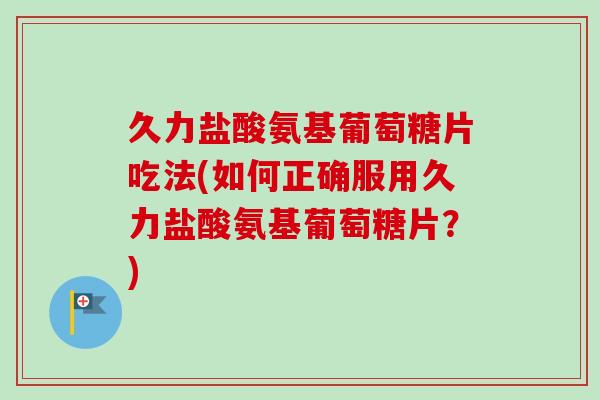 久力盐酸氨基葡萄糖片吃法(如何正确服用久力盐酸氨基葡萄糖片？)