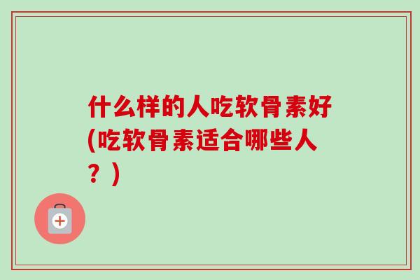 什么样的人吃软骨素好(吃软骨素适合哪些人？)