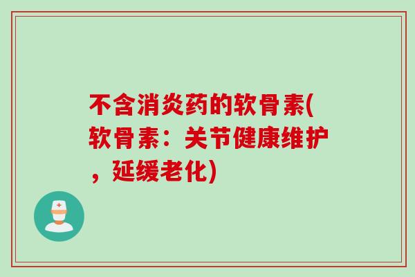 不含消炎药的软骨素(软骨素：关节健康维护，延缓老化)