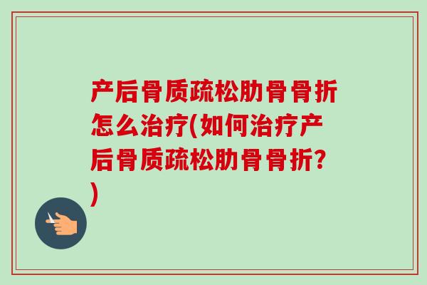 产后骨质疏松肋骨骨折怎么治疗(如何治疗产后骨质疏松肋骨骨折？)