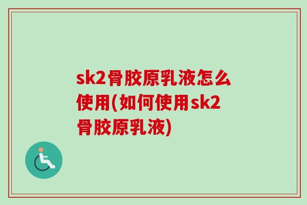 sk2骨胶原乳液怎么使用(如何使用sk2骨胶原乳液)