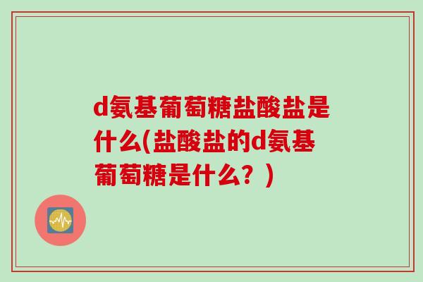 d氨基葡萄糖盐酸盐是什么(盐酸盐的d氨基葡萄糖是什么？)
