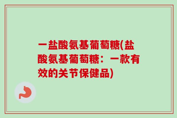 一盐酸氨基葡萄糖(盐酸氨基葡萄糖：一款有效的关节保健品)