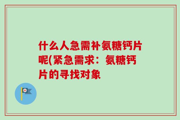 什么人急需补氨糖钙片呢(紧急需求：氨糖钙片的寻找对象