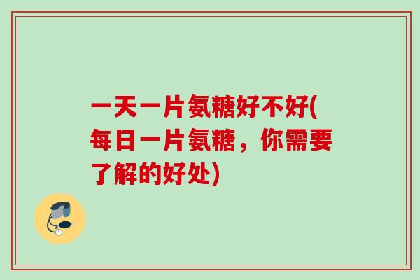 一天一片氨糖好不好(每日一片氨糖,你需要了解的好处) 一天一片氨糖好不好(每日一片氨糖,你需要了解的好处)