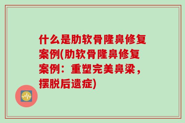 什么是肋软骨隆鼻修复案例(肋软骨隆鼻修复案例：重塑完美鼻梁，摆脱后遗症)