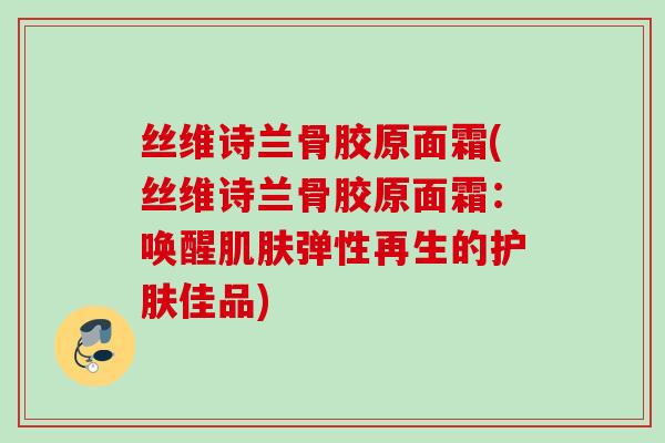 丝维诗兰骨胶原面霜(丝维诗兰骨胶原面霜：唤醒肌肤弹性再生的护肤佳品)
