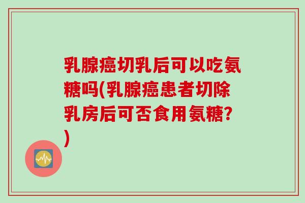 乳腺癌切乳后可以吃氨糖吗(乳腺癌患者切除乳房后可否食用氨糖？)
