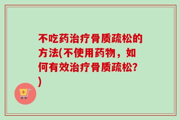不吃药治疗骨质疏松的方法(不使用药物，如何有效治疗骨质疏松？)