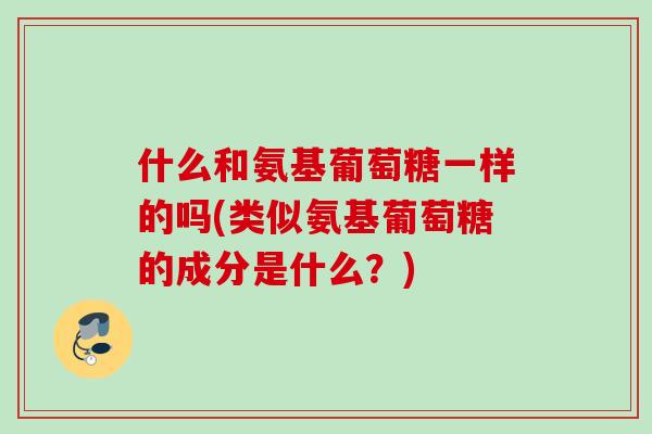 什么和氨基葡萄糖一样的吗(类似氨基葡萄糖的成分是什么？)