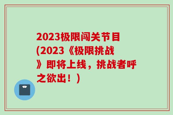2023极限闯关节目(2023《极限挑战》即将上线，挑战者呼之欲出！)