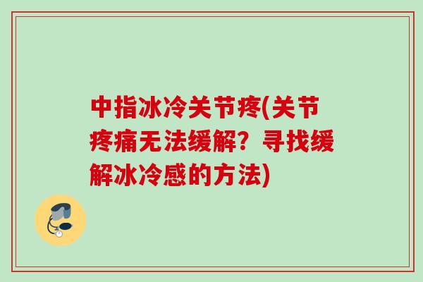 中指冰冷关节疼(关节疼痛无法缓解？寻找缓解冰冷感的方法)