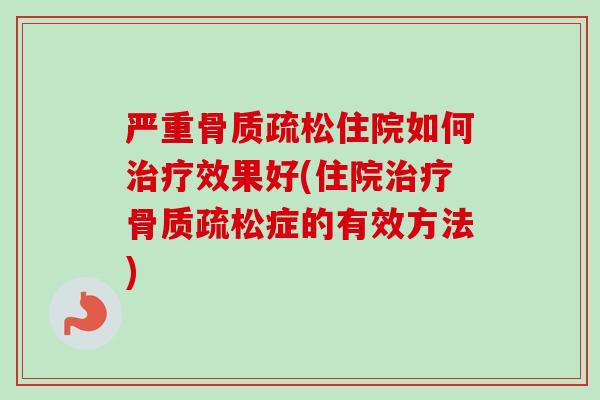 严重骨质疏松住院如何治疗效果好(住院治疗骨质疏松症的有效方法)