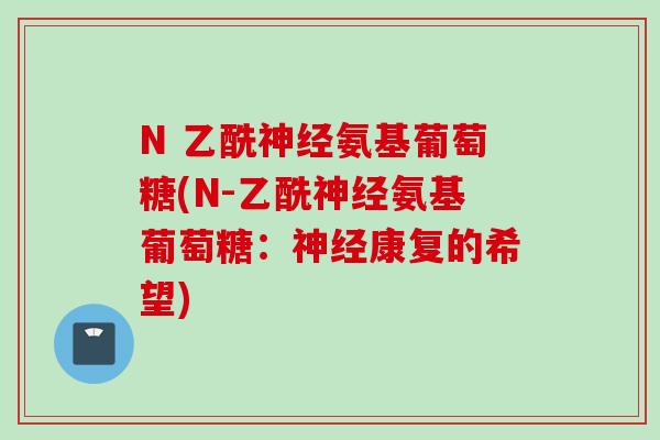 N 乙酰神经氨基葡萄糖(N-乙酰神经氨基葡萄糖：神经康复的希望)