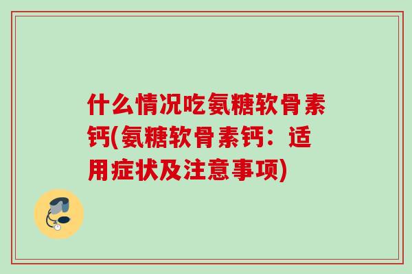什么情况吃氨糖软骨素钙(氨糖软骨素钙：适用症状及注意事项)
