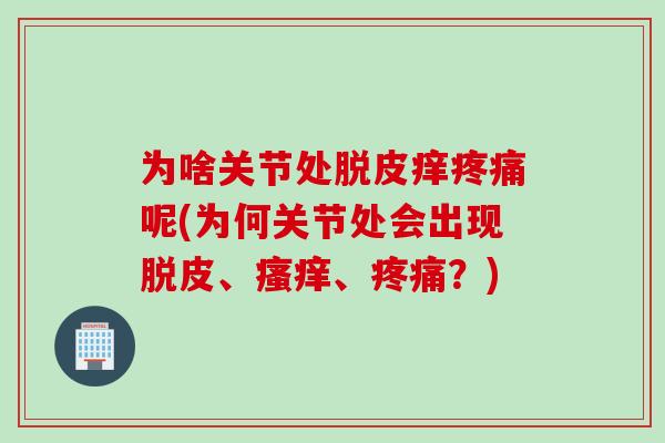 为啥关节处脱皮痒疼痛呢(为何关节处会出现脱皮、瘙痒、疼痛？)