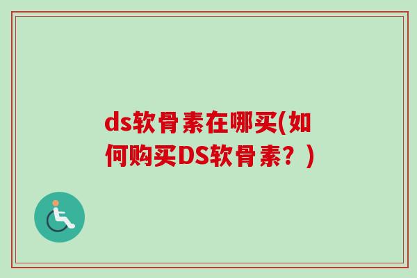 ds软骨素在哪买(如何购买DS软骨素?) ds软骨素在哪买(如何购买DS软骨素?)