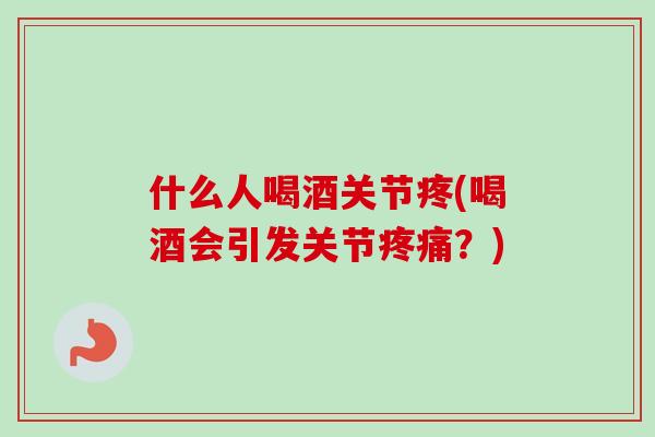 什么人喝酒关节疼(喝酒会引发关节疼痛？)