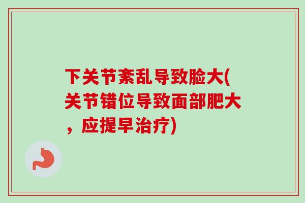 下关节紊乱导致脸大(关节错位导致面部肥大，应提早治疗)