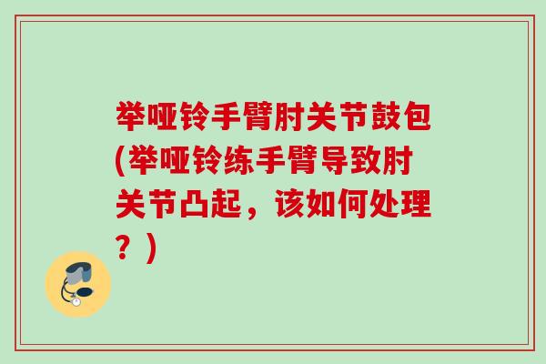 举哑铃手臂肘关节鼓包(举哑铃练手臂导致肘关节凸起，该如何处理？)