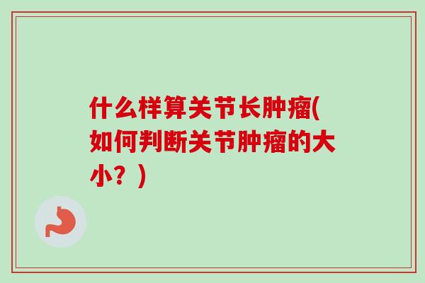 什么样算关节长肿瘤(如何判断关节肿瘤的大小？)