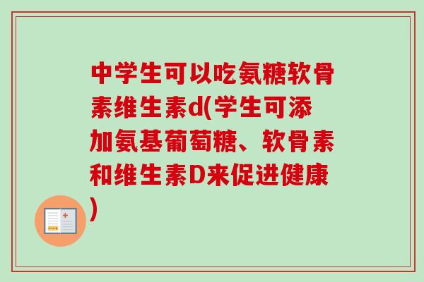 中学生可以吃氨糖软骨素维生素d(学生可添加氨基葡萄糖、软骨素和维生素D来促进健康) 中学生可以吃氨糖软骨素维生素d(学生可添加氨基葡萄糖、软骨素和维生素D来促进健康)