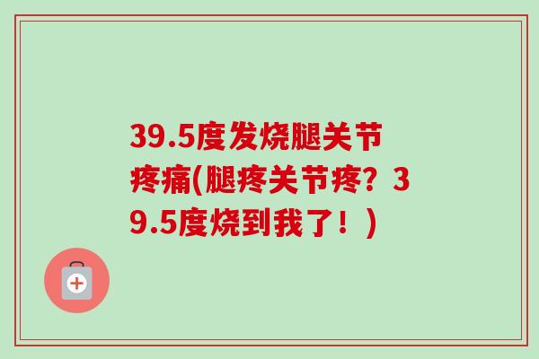 39.5度发烧腿关节疼痛(腿疼关节疼？39.5度烧到我了！)