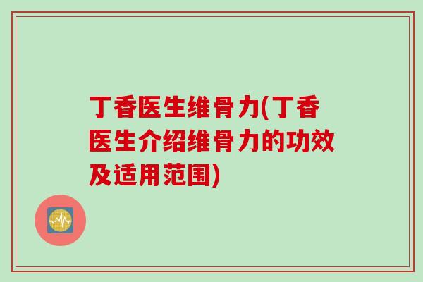 丁香医生维骨力(丁香医生介绍维骨力的功效及适用范围)