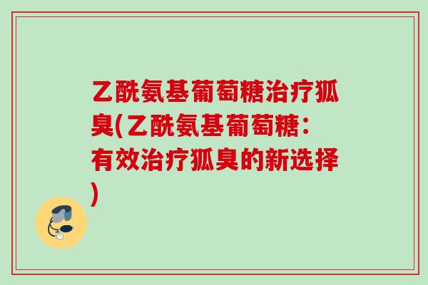 乙酰氨基葡萄糖治疗狐臭(乙酰氨基葡萄糖：有效治疗狐臭的新选择)