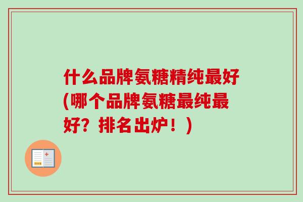 什么品牌氨糖精纯最好(哪个品牌氨糖最纯最好？排名出炉！)