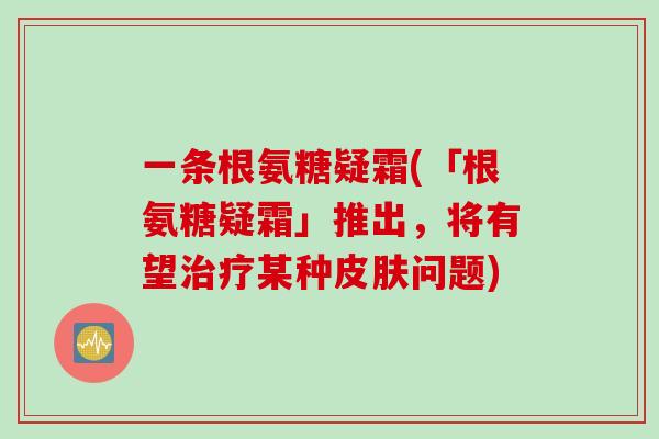 一条根氨糖疑霜(「根氨糖疑霜」推出，将有望治疗某种皮肤问题)