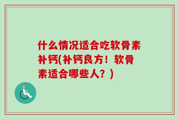 什么情况适合吃软骨素补钙(补钙良方！软骨素适合哪些人？)
