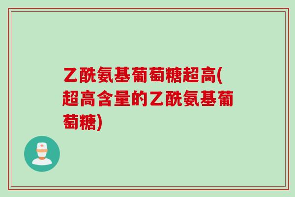 乙酰氨基葡萄糖超高(超高含量的乙酰氨基葡萄糖)