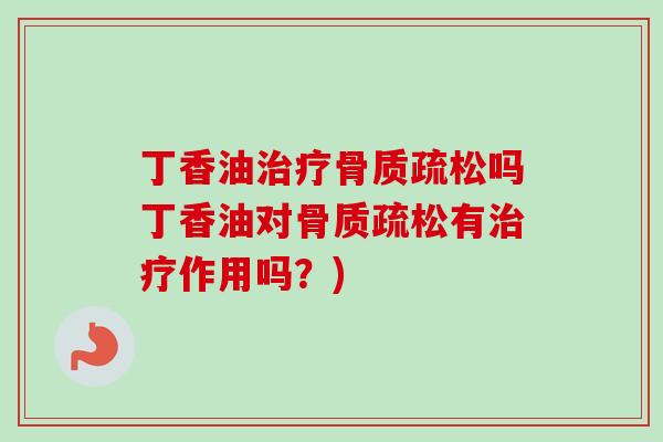丁香油治疗骨质疏松吗丁香油对骨质疏松有治疗作用吗？)