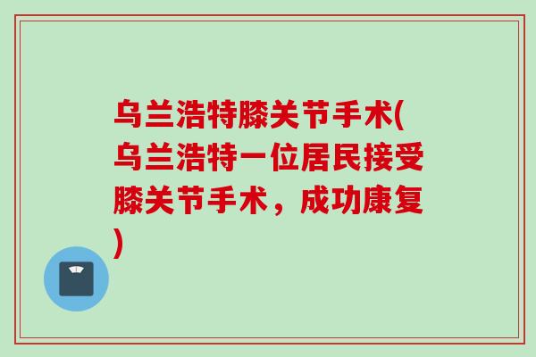 乌兰浩特膝关节手术(乌兰浩特一位居民接受膝关节手术，成功康复)