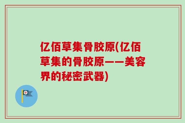 亿佰草集骨胶原(亿佰草集的骨胶原——美容界的秘密武器)