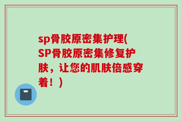 sp骨胶原密集护理(SP骨胶原密集修复护肤，让您的肌肤倍感穿着！)