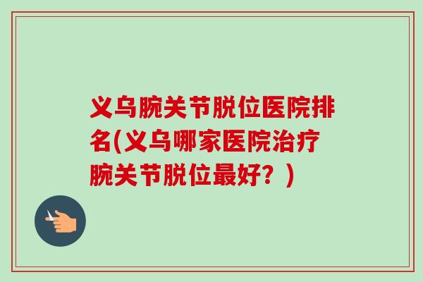 义乌腕关节脱位医院排名(义乌哪家医院治疗腕关节脱位最好？)