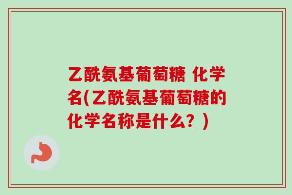 乙酰氨基葡萄糖 化学名(乙酰氨基葡萄糖的化学名称是什么？)