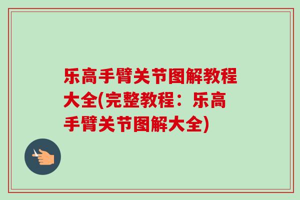 乐高手臂关节图解教程大全(完整教程：乐高手臂关节图解大全)