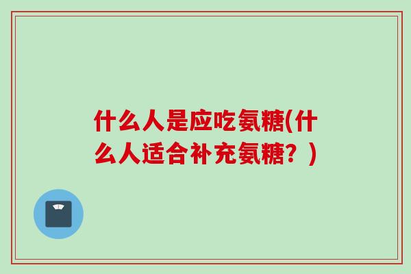 什么人是应吃氨糖(什么人适合补充氨糖？)