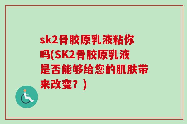 sk2骨胶原乳液粘你吗(SK2骨胶原乳液是否能够给您的肌肤带来改变？)
