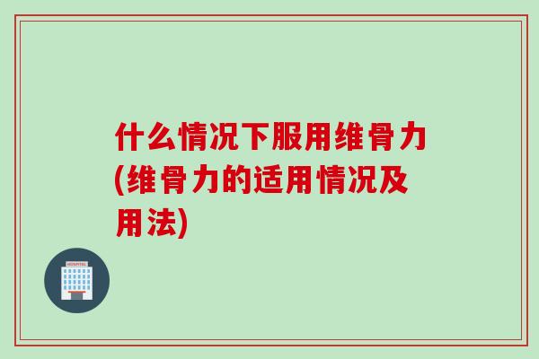 什么情况下服用维骨力(维骨力的适用情况及用法)