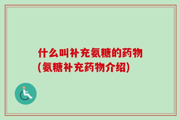 什么叫补充氨糖的药物(氨糖补充药物介绍)