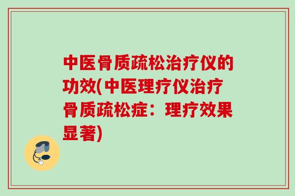 中医骨质疏松治疗仪的功效(中医理疗仪治疗骨质疏松症：理疗效果显著)