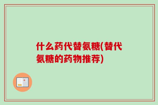 什么药代替氨糖(替代氨糖的药物推荐)