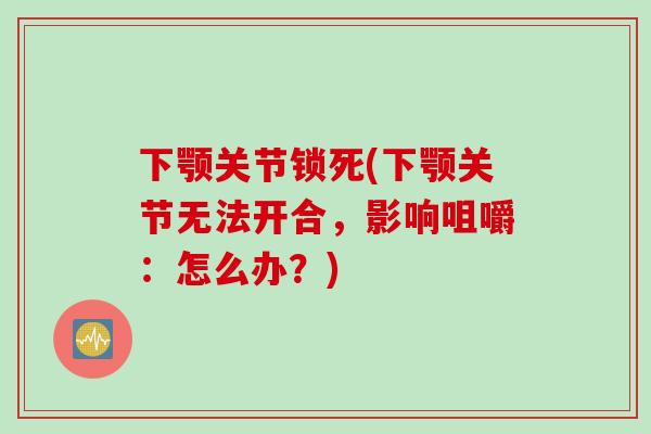 下颚关节锁死(下颚关节无法开合，影响咀嚼：怎么办？)