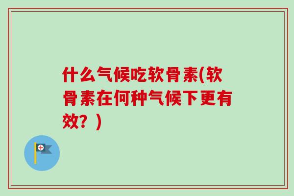 什么气候吃软骨素(软骨素在何种气候下更有效？)